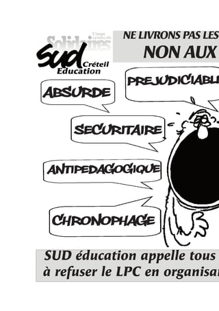 NE LIVRONS PAS LES
               NON AUX
             PREJUDICIABLE
ABSURDE

    SECURITAIRE

ANTIPEDAGOGIQUE


 CHRONOPHAGE
SUD éducation appelle tous
à refuser le LPC en organisan
 