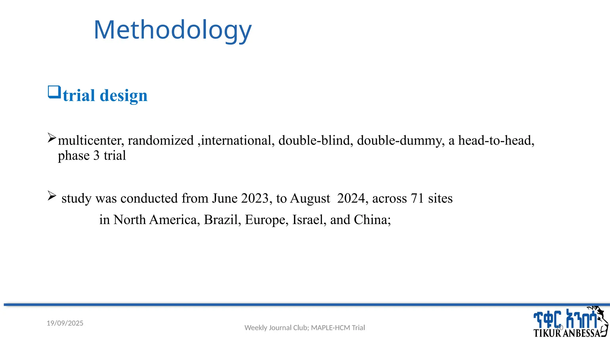 Weekly Journal Club; MAPLE-HCM Trial 20
Methodology
trial design
multicenter, randomized ,international, double-blind, double-dummy, a head-to-head,
phase 3 trial
 study was conducted from June 2023, to August 2024, across 71 sites
in North America, Brazil, Europe, Israel, and China;
19/09/2025
 