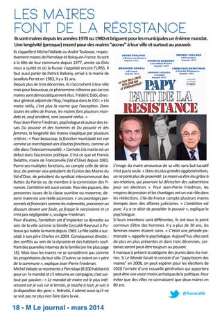 les maires
font de lA résistance

Ils sont maires depuis les années 1970 ou 1980 et briguent pour les municipales un énième mandat.
Une longévité (presque) record pour des maires “accros” à leur ville et surtout au pouvoir.
Ils s’appellent Michel Vallade ou André Toulouse, respec­
vement maires de Pierrelaye et Roissy­en­France. Ils sont
à la tête de leur commune depuis 1977, année où Elvis
nous a qui é et où la Russie s’appelait encore l’URSS. Il
faut aussi parler de Patrick Balkany, arrivé à la mairie de
Levallois­Perret en 1983, il y a 31 ans.
Depuis plus de trois décennies, ils s’accrochent à leur ville
mais pour beaucoup, ce phénomène n’étonne pas car ces
maires sont démocra quement élus. Frédéric Dabi, direc­
teur général adjoint de l'Ifop, l’explique dans le JDD : « Un
maire réélu, c'est plus la norme que l'excep on. Dans
toutes les villes de France, les maires font plusieurs man­
dats et, sauf accident, sont souvent réélus. »
Pour Jean­Pierre Friedman, psychologue et auteur des es­
sais Du pouvoir et des hommes et Du pouvoir et des
femmes, la longévité des maires s’explique par plusieurs
critères : « Pour beaucoup, la fonc on municipale est vue
comme un marchepied vers d’autres fonc ons, comme un
rôle dans l’intercommunalité. » L’arrivée à la mairie est un
début dans l’ascension poli que. C’est ce que vit Francis
Dela re, maire de Franconville (Val d’Oise) depuis 1983.
Parmi ses mul ples fonc ons, on compte celle de séna­
teur, de premier vice­président de l’Union des Maires du
Val­d’Oise, de président du syndicat intercommunal des
Bu es du Parisis ou de membre à la commission des ﬁ­
nances. L’ambi on est aussi sociale. Pour des paysans, des
personnes issues de la classe ouvrière ou moyenne, de­
venir maire est une réelle ascension. « Les avantages per­
sonnels et ﬁnanciers comme les indemnités, prononcer un
discours devant une foule, ça frappe le narcissisme et ce
n’est pas négligeable », souligne Friedman.
Pour d’autres, l’ambi on est d’implanter sa dynas e au
sein de la ville comme la famille Ceccaldi­Raynaud à Pu­
teaux qui habite la mairie depuis 1969. La ﬁlle Joëlle a suc­
cédé à son père Charles en 2004. Conséquence directe :
des conﬂits au sein de la dynas e et des habitants souf­
frant des querelles internes de la famille (en lire plus page
16). Mais tous les maires ne se considèrent pas comme
les propriétaires de leur ville. D’autres se voient en « père
de la commune », explique Jean­Pierre Friedman.
Michel Vallade se représente à Pierrelaye (8 200 habitants)
pour un 7e mandat et s’il retourne en campagne, c’est sur­
tout par passion : « Le mandat de maire est le plus inté­
ressant car je suis sur le terrain, je touche à tout, je suis à
la disposi on des gens ». Retraité, il admet aussi qu’il ne
se voit pas ne plus rien faire dans la vie.

18 - M Le journal - mars 2014

L’image du maire amoureux de sa ville sans but lucra f
n’est pas la seule. « Dans les plus grandes aggloméra ons,
on ne parle plus de proximité. Le maire va être élu grâce à
ses rela ons, qui pourront lui décrocher des subven ons
pour ses électeurs ». Pour Jean­Pierre Friedman, les
moyens de pression et les chantages ont un vrai rôle dans
les réélec ons. L’Ile­de­France compte plusieurs maires
trempés dans des aﬀaires judiciaires. « L’ambi on est
pure, il y a ce désir de posséder le pouvoir », explique le
psychologue.
Si leurs inten ons sont diﬀérentes, ils ont tous le point
commun d’être des hommes. Il y a plus de 30 ans, les
femmes maires étaient rares. « C’était une période pa­
triarcale », rappelle le psychologue. Aujourd’hui, elles sont
de plus en plus présentes et dans trois décennies, cer­
taines seront peut­être toujours au pouvoir.
Il manque à présent la catégorie des jeunes dans les mai­
ries. Si Le Monde faisait le constat d’un “papy­boom des
maires” en 2008, on peut espérer pour les élec ons de
2020 l’arrivée d’une nouvelle généra on qui apportera
peut­être une vision moins archaïque de la poli que. Pour
éviter que des villes ne connaissent que deux maires en
80 ans.
@AssiaLabb

 