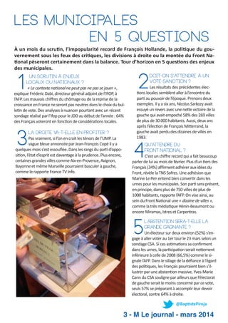 Les Municipales
en 5 questions
À un mois du scru n, l’impopularité record de François Hollande, la poli que du gou­
vernement sous les feux des cri ques, les divisions à droite ou la montée du Front Na­
onal pèseront certainement dans la balance. Tour d’horizon en 5 ques ons des enjeux
des municipales.

1

Un scrutin à enjeux
locaux ou nationaux ?
« Le contexte na onal ne peut pas ne pas se jouer »,
explique Fréderic Dabi, directeur général adjoint de l’IFOP, à
l’AFP. Les mauvais chiﬀres du chômage ou de la reprise de la
croissance en France ne seront pas neutres dans le choix du bul­
le n de vote. Des analyses à nuancer pourtant avec un récent
sondage réalisé par l’Ifop pour le JDD au début de l’année : 64%
des Français voteront en fonc on de considéra ons locales.

3

La droite v
a-t-elle en profiter ?
Pas vraiment, si l’on en croit les ténors de l’UMP. La
vague bleue annoncée par Jean­François Copé il y a
quelques mois s’est essouﬂée. Dans les rangs du par d’oppo­
si on, l’état d’esprit est davantage à la prudence. Plus encore,
certaines grandes villes comme Aix­en­Provence, Avignon,
Bayonne et même Marseille pourraient basculer à gauche,
comme le rapporte France TV Info.

2

Doit-on s’attendre à un
vote-sanction ?
Les résultats des précédentes élec­
ons locales semblent aller à l’encontre du
par au pouvoir de l’époque. Prenons deux
exemples. Il y a six ans, Nicolas Sarkozy avait
essuyé un revers avec une ne e victoire de la
gauche qui avait empoché 58% des 269 villes
de plus de 30 000 habitants. Aussi, deux ans
après l’élec on de François Mi errand, la
gauche avait perdu des dizaines de villes en
1983.

4

Qu’a
ttendre du
Front Na
tional ?
C’est un chiﬀre record qui a fait beaucoup
parler de lui au mois de février. Plus d’un ers des
Français (34%) aﬃrment adhérer aux idées du
Front, révèle la TNS Sofres. Une adhésion que
Marine Le Pen entend bien conver r dans les
urnes pour les municipales. Son par sera présent,
en principe, dans plus de 750 villes de plus de
1000 habitants, rapporte l’AFP. On vise ainsi, au
sein du Front Na onal une « dizaine de villes »,
comme la très média que Hénin­Beaumont ou
encore Miramas, Istres et Carpentras.

5

L’abstention sera-t-elle la
grande gagnante ?
Un électeur sur deux environ (52%) s’en­
gage à aller voter au 1er tour le 23 mars selon un
sondage CSA. Si ces es ma ons se conﬁrment
dans les urnes, la par cipa on serait ne ement
inférieure à celle de 2008 (66,5%) comme le si­
gnale l’AFP. Dans le sillage de la déﬁance à l’égard
des poli ques, les Français pourraient bien s’il­
lustrer par une absten on massive. Yves­Marie
Cann du CSA souligne par ailleurs que l’électorat
de gauche serait le moins concerné par ce vote,
seuls 57% se préparant à accomplir leur devoir
électoral, contre 64% à droite.
@Bap stePiroja

3 - M Le journal - mars 2014

 