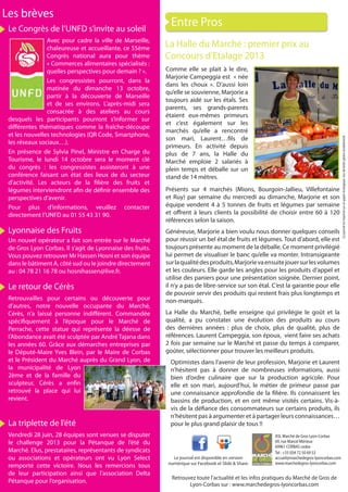 Cejournalestimprimésurunpapierécologique,issudeforêtsgéréesdurablement.
Retrouvez toute l’actualité et les infos pratiques du Marché de Gros de
Lyon-Corbas sur : www.marchedegros-lyoncorbas.com
ASL Marché de Gros Lyon-Corbas
69, rue Marcel Mérieux
69961 CORBAS cedex
Tel : +33 (0)4 72 50 69 53
accueil@marchedegros-lyoncorbas.com
www.marchedegros-lyoncorbas.com
Le journal est disponible en version
numérique sur Facebook et Slide & Share.
Les brèves
Entre Pros
La Halle du Marché : premier prix au
Concours d’Etalage 2013
Comme elle se plait à le dire,
Marjorie Campeggia est « née
dans les choux ». D’aussi loin
qu’elle se souvienne, Marjorie a
toujours aidé sur les étals. Ses
parents, ses grands-parents
étaient eux-mêmes primeurs
et c’est également sur les
marchés qu’elle a rencontré
son mari, Laurent…fils de
primeurs. En activité depuis
plus de 7 ans, la Halle du
Marché emploie 2 salariés à
plein temps et déballe sur un
stand de 14 mètres.
Généreuse, Marjorie a bien voulu nous donner quelques conseils
pour réussir un bel étal de fruits et légumes. Tout d’abord, elle est
toujours présente au moment de la déballe. Ce moment privilégié
lui permet de visualiser le banc qu’elle va monter. Intransigeante
surlaqualitédesproduits,Marjorievaensuitejouersurlesvolumes
et les couleurs. Elle garde les angles pour les produits d’appel et
utilise des paniers pour une présentation soignée. Dernier point,
il n’y a pas de libre-service sur son étal. C’est la garantie pour elle
de pouvoir servir des produits qui restent frais plus longtemps et
non-marqués.
La Halle du Marché, belle enseigne qui privilégie le goût et la
qualité, a pu constater une évolution des produits au cours
des dernières années : plus de choix, plus de qualité, plus de
références. Laurent Campeggia, son époux, vient faire ses achats
2 fois par semaine sur le Marché et passe du temps à comparer,
goûter, sélectionner pour trouver les meilleurs produits.
Optimistes dans l’avenir de leur profession, Marjorie et Laurent
n’hésitent pas à donner de nombreuses informations, aussi
bien d’ordre culinaire que sur la production agricole. Pour
elle et son mari, aujourd’hui, le métier de primeur passe par
une connaissance approfondie de la filière. Ils connaissent les
bassins de production, et en ont même visités certains. Vis-à-
vis de la défiance des consommateurs sur certains produits, ils
n’hésitent pas à argumenter et à partager leurs connaissances…
pour le plus grand plaisir de tous !!La triplette de l’été
Vendredi 28 juin, 28 équipes sont venues se disputer
le challenge 2013 pour la Pétanque de l’été du
Marché. Elus, prestataires, représentants de syndicats
ou associations et opérateurs ont vu Lyon Select
remporté cette victoire. Nous les remercions tous
de leur participation ainsi que l’association Delta
Pétanque pour l’organisation.
Lyonnaise des Fruits
Un nouvel opérateur a fait son entrée sur le Marché
de Gros Lyon Corbas. Il s’agit de Lyonnaise des fruits.
Vous pouvez retrouver Mr Hassen Hosni et son équipe
dans le bâtiment A, côté sud ou le joindre directement
au : 04 78 21 16 78 ou hosnihassen@live.fr.
Le Congrès de l’UNFD s’invite au soleil
Avec pour cadre la ville de Marseille,
chaleureuse et accueillante, ce 55ème
Congrès national aura pour thème
« Commerces alimentaires spécialisés :
quelles perspectives pour demain ? ».
Les congressistes pourront, dans la
matinée du dimanche 13 octobre,
partir à la découverte de Marseille
et de ses environs. L’après-midi sera
consacrée à des ateliers au cours
desquels les participants pourront s’informer sur
différentes thématiques comme la fraîche-découpe
et les nouvelles technologies (QR Code, Smartphone,
les réseaux sociaux…).
En présence de Sylvia Pinel, Ministre en Charge du
Tourisme, le lundi 14 octobre sera le moment clé
du congrès : les congressistes assisteront à une
conférence faisant un état des lieux de du secteur
d’activité. Les acteurs de la filière des fruits et
légumes interviendront afin de définir ensemble des
perspectives d’avenir.
Pour plus d’informations, veuillez contacter
directement l’UNFD au 01 55 43 31 90.
Le retour de Cérès
Retrouvailles pour certains ou découverte pour
d’autres, notre nouvelle occupante du Marché,
Cérès, n’a laissé personne indifférent. Commandée
spécifiquement à l’époque pour le Marché de
Perrache, cette statue qui représente la déesse de
l’Abondance avait été sculptée par André Tajana dans
les années 60. Grâce aux démarches entreprises par
le Député-Maire Yves Blein, par le Maire de Corbas
et le Président du Marché auprès du Grand Lyon, de
la municipalité de Lyon
2ème et de la famille du
sculpteur, Cérès a enfin
retrouvé la place qui lui
revient.
Présents sur 4 marchés (Mions, Bourgoin-Jallieu, Villefontaine
et Ruy) par semaine du mercredi au dimanche, Marjorie et son
équipe vendent 4 à 5 tonnes de fruits et légumes par semaine
et offrent à leurs clients la possibilité de choisir entre 60 à 120
références selon la saison.
 