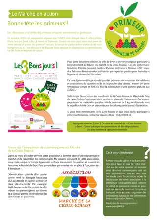 Le Marché en action
Bonne fête les primeurs!!
Les 3 BonsJours, c’est la fête des primeurs consacrée entièrement à la profession.

En octobre 2010, cet évènement organisé par l’UNFD s’est déroulé dans 5 villes pilotes
(Paris, Ivry sur Seine, Lille, Le Havre, et Toulouse). Durant ces trois jours, dans leur point de
vente décoré et animé, les primeurs ont pris le temps de parler de leur métier et de leurs
compétences, de faire découvrir et déguster leurs produits et de proposer des promotions
sur les fruits et légumes de saison.



                                                             Pour cette deuxième édition, la ville de Lyon a été retenue pour participer à
                                                             cet évènement au travers du Marché de la Croix-Rousse. Lors de cette mani-
                                                             festation, Clotilde Jacoulot, Meilleur Ouvrier de France « Primeur » 2011 vien-
                                                             dra faire une démonstration culinaire et partagera sa passion pour les fruits et
                                                             légumes le dimanche 9 octobre.

                                                             Ce sera également l’opportunité pour les primeurs de rencontrer les habitants
                                                             et associations du quartier et de se rapprocher des clients à travers un geste
                                                             symbolique simple et fort à la fois : la distribution d’une pomme gratuite aux
                                                             enfants.

                                                             Sollicité par l’association des marchands de la Croix-Rousse, le Marché de Gros
                                                             de Lyon-Corbas s’est investi dans la mise en place de l’évènement. Cet accom-
                                                             pagnement se matérialise par des colis de pommes de 2 kg, conditionnés sous
                                                             le logo Marché de Gros et présentés aux détaillants participants à l’opération.

                                                             Si vous êtes commerçants de la Croix-Rousse et que vous voulez participer à
                                                             cette manifestation, contactez Claude à l’ASL : 04.72.50.69.53.


                                                                   Rejoignez-nous les 7, 8 et 9 Octobre au marché de la Croix-Rousse
                                                                     à Lyon 1er pour partager des promotions et des dégustations.
                                                                                 Un bon moment à savourer ensemble.




                                                                                                                                    ?
Focus sur l’association des commerçants du Marché
de la Croix-Rousse
                                                                                                    Cela vous intéresse
Créée au mois d’octobre dernier, cette association a comme objectif de redynamiser le
marché et de rassembler les commerçants. Mr Voisard, président de cette association,
                                                                                                    Armez-vous de salive et de bons mol-
nous confesse que ce statut a également renforcé les soutiens des mairies et resserré les
                                                                                                    lets pour faire le tour de votre mar-
liens avec le Marché de Gros. Pour preuve, leur partenariat mis en place à l’occasion des
                                                                                                    ché ou de votre quartier et recruter
3 Bonsjours !
                                                                                                    ainsi d’autres commerçants soit en
L’identification possible d’un porte-                                                               tant qu’adhérent, soit en tant que
parole rend le dialogue beaucoup                                                                    bénévole dans l’association. Après la
plus accessible et facilite la mise en                                                              déclaration de votre association à la
place d’évènements. Par exemple,                                                                    préfecture (obligatoire pour obtenir
Noël dernier a été l’occasion de dis-                                                               le statut de personne morale et pou-
tribuer des paniers garnis aux clients                                                              voir par exemple ouvrir un compte en
et a surtout permis de revaloriser les                                                              banque), vous pourrez organiser des
commerces de proximité.                                                                             animations autour de vos commerces
                                                                                                    beaucoup plus facilement.
                                                                                                    Pour plus de renseignements :
                                                                                                    www.ame1901.fr
 