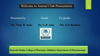 Rajarshi Shahu College of Pharmacy, Buldana, Department of Pharmacology
Welcome to Journal Club Presentation
Presented by : Guide Co-guide:
Mr. Nitin R. Kale Dr. S .P. Jain Mr. S.P. Borikar
1
 