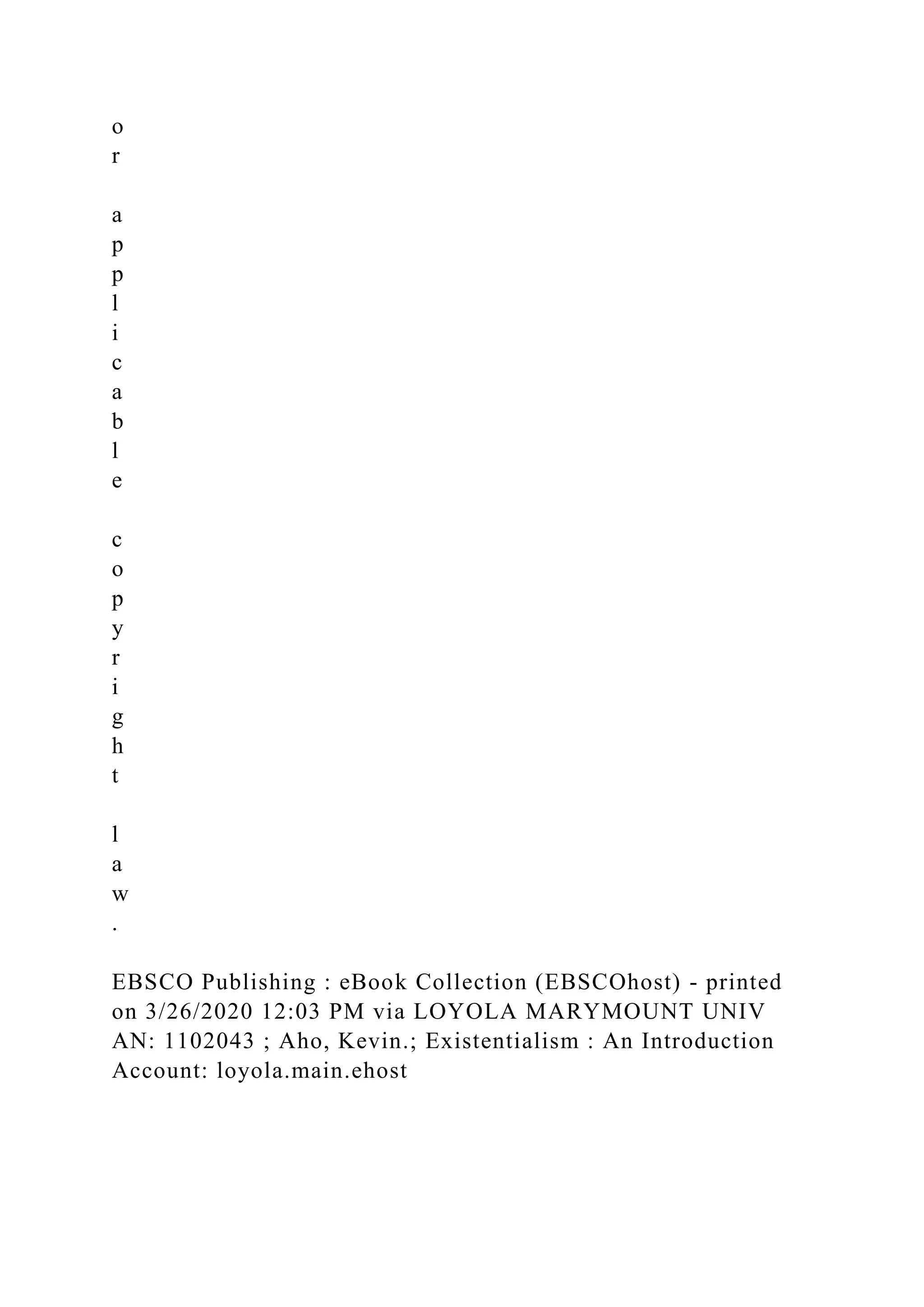 o
r
a
p
p
l
i
c
a
b
l
e
c
o
p
y
r
i
g
h
t
l
a
w
.
EBSCO Publishing : eBook Collection (EBSCOhost) - printed
on 3/26/2020 12:03 PM via LOYOLA MARYMOUNT UNIV
AN: 1102043 ; Aho, Kevin.; Existentialism : An Introduction
Account: loyola.main.ehost
 