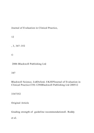 Journal of Evaluation in Clinical Practice,
12
, 3, 347–352
©
2006 Blackwell Publishing Ltd
347
Blackwell Science, LtdOxford, UKJEPJournal of Evaluation in
Clinical Practice1356-1294Blackwell Publishing Ltd 200512
3347352
Original Article
Grading strength of guideline recommendationsE. Roddy
et al.
 