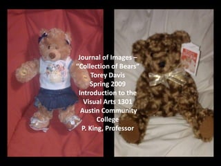 Journal of Images –
“Collection of Bears”
      Torey Davis
     Spring 2009
 Introduction to the
   Visual Arts 1301
  Austin Community
        College
  P. King, Professor
 