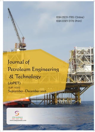 conducted
Ch Instrumentation/ /
/
Energy Science/ /
22
STM Journals invitesthepapers
from the National Conferences,
International Conferences, Seminars
conducted by Colleges, Universities,
Research Organizations etc. for
Conference Proceedings and Special
Issue.
xSpecial Issues come in Online and
Printversions.
xSTM Journals offers schemes to
publish such issues on payment and
gratis(online)basis aswell.
To g e t m o r e i n f o r m a t i o n :
stmconferences.com
Over 500 Indian and International
Subscribers.
30,000 Top Researchers, Scientists,
Authors and Editors All Over the
WorldAssociated.
Editorial/ Reviewer Board Members :
.
1000
+
1,00,000 Visitors to STM Website
+
From 140 CountriesQuarterly.
+
10,000 Downloads from STM+
Website.
GLOBAL READERSHIP STATISTICS
STM Journals
Empowering knowledge
Free Online Registration
ISO: 9001Certified
Journal of
Petroleum Engineering
& Technology
(JoPET)
September–December 2016
ISSN 2231-1785 (Online)
ISSN 2321-5178 (Print)
SJIF: 4.512
www.stmjournals.com
STM JOURNALS
Scientific Technical Medical
 