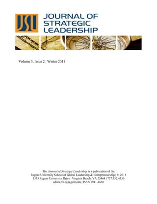 Volume 3, Issue 2 | Winter 2011
The Journal of Strategic Leadership is a publication of the
Regent University School of Global Leadership & Entrepreneurship | © 2011
1333 Regent University Drive | Virginia Beach, VA 23464 | 757.352.4550
editorJSL@regent.edu | ISSN 1941-4668
 