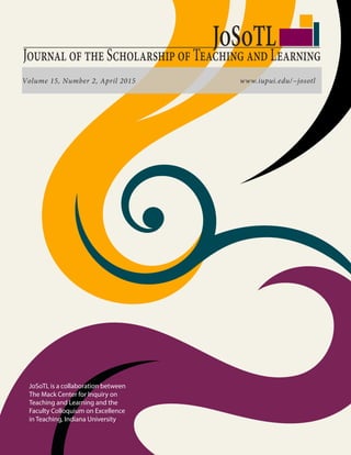 Volume 15, Number 2, April 2015
JoSoTLJournal of the Scholarship of Teaching and Learning
JoSoTL is a collaboration between
The Mack Center for Inquiry on
Teaching and Learning and the
Faculty Colloquium on Excellence
in Teaching, Indiana University.
www.iupui.edu/~josotl
 