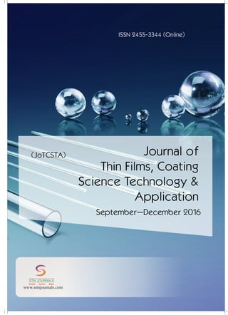 Journal of
Thin Films, Coating
Science Technology &
Application
(JoTCSTA)
September–December 2016
conducted
Ch Instrumentation/ /
/
Energy Science/ /
22
STMJournals invitesthepapers
from the National Conferences,
International Conferences, Seminars
conducted by Colleges, Universities,
Research Organizations etc. for
Conference Proceedings and Special
Issue.
xSpecial Issues come in Online and
Printversions.
xSTM Journals offers schemes to
publish such issues on payment and
gratis(online)basisas well.
To g e t m o r e i n f o r m a t i o n :
stmconferences.com
Over 500 Indian and International
Subscribers.
30,000 Top Researchers, Scientists,
Authors and Editors All Over the
WorldAssociated.
Editorial/ Reviewer Board Members :
.
1000
+
1,00,000 Visitors to STM Website
+
From 140 CountriesQuarterly.
+
10,000 Downloads from STM
+
Website.
GLOBAL READERSHIP STATISTICS
STM Journals
Empowering knowledge
Free Online Registration
ISO: 9001Certified
ISSN 2455-3344 (Online)
www.stmjournals.com
STM JOURNALS
Scientific Technical Medical
 