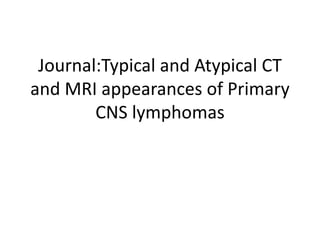 Journal:Typical and Atypical CT
and MRI appearances of Primary
CNS lymphomas
 