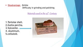  Disadvantage – Brittle
Difficulty in grinding and polishing
Materials used in the 19th Century
1.Tortoise shell.
2.Gutta-percha.
3.Vulcanite.
4. Aluminum.
5.celluloid.
 