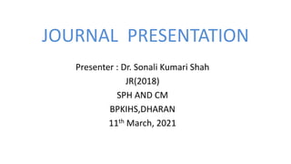 JOURNAL PRESENTATION
Presenter : Dr. Sonali Kumari Shah
JR(2018)
SPH AND CM
BPKIHS,DHARAN
11th March, 2021
 