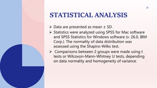STATISTICAL ANALYSIS
 Data are presented as mean ± SD.
 Statistics were analyzed using SPSS for Mac software
and SPSS Statistics for Windows software (v. 26.0, IBM
Corp.). The normality of data distribution was
assessed using the Shapiro-Wilks test.
 Comparisons between 2 groups were made using t
tests or Wilcoxon-Mann-Whitney U tests, depending
on data normality and homogeneity of variance.
20
 
