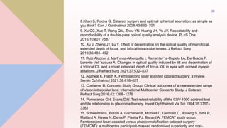 8.Khan S, Rocha G. Cataract surgery and optimal spherical aberration: as simple as
you think? Can J Ophthalmol 2008;43:693–701
9. Xu CC, Xue T, Wang QM, Zhou YN, Huang JH, Yu AY. Repeatability and
reproducibility of a double-pass optical quality analysis device. PLoS One
2015;10:e0117587
10. Xu J, Zheng JT, Lu Y. Effect of decentration on the optical quality of monofocal,
extended depth of focus, and bifocal intraocular lenses. J Refract Surg
2019;35:484–492
11. Ruiz-Alcocer J, Mart´ınez-Alberquilla I, Rementer´ıa-Capelo LA, De Gracia P,
Lorente-Vel ´azquez A. Changes in optical quality induced by tilt and decentration of
a trifocal IOL and a novel extended depth of focus IOL in eyes with corneal myopic
ablations. J Refract Surg 2021;37:532–537
12. Agarwal K, Hatch K. Femtosecond laser assisted cataract surgery: a review.
Semin Ophthalmol 2021;36:618–627
13. Cochener B; Concerto Study Group. Clinical outcomes of a new extended range
of vision intraocular lens: International Multicenter Concerto Study. J Cataract
Refract Surg 2016;42:1268–1275
14. Pomerance GN, Evans DW. Test-retest reliability of the CSV-1000 contrast test
and its relationship to glaucoma therapy. Invest Ophthalmol Vis Sci 1994;35:3357–
3361
15. Schweitzer C, Brezin A, Cochener B, Monnet D, Germain C, Roseng S, Sitta R,
Maillard A, Hayes N, Denis P, Pisella PJ, Benard A; FEMCAT study group.
Femtosecond laser-assisted versus phacoemulsification cataract surgery
(FEMCAT): a multicentre participant-masked randomised superiority and cost-
39
 