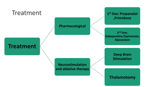 Treatment
Treatment
Pharmacological
1st line: Propanolol
,Primidone
2nd line:
Gabapentine,Topiramate,
Alprazolam
Neurostimulation
and ablative therapy
Deep Brain
Stimulation
Thalamotomy
 