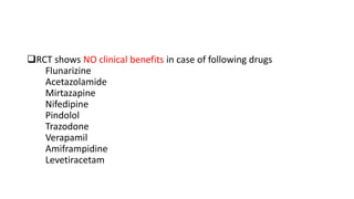 RCT shows NO clinical benefits in case of following drugs
Flunarizine
Acetazolamide
Mirtazapine
Nifedipine
Pindolol
Trazodone
Verapamil
Amiframpidine
Levetiracetam
 