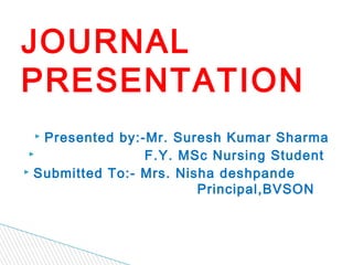 JOURNAL
PRESENTATION
  Presented by:-Mr. Suresh Kumar Sharma
                F.Y. MSc Nursing Student
 Submitted To:- Mrs. Nisha deshpande

                         Principal,BVSON
 