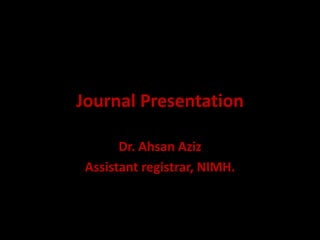 Journal Presentation
Dr. Ahsan Aziz
Assistant registrar, NIMH.
 