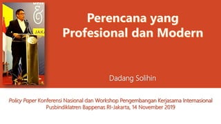 Policy Paper Konferensi Nasional dan Workshop Pengembangan Kerjasama Internasional
Pusbindiklatren Bappenas RI-Jakarta, 14 November 2019
Dadang Solihin
 