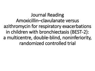 Journal Reading
Amoxicillin–clavulanate versus
azithromycin for respiratory exacerbations
in children with bronchiectasis (BEST-2):
a multicentre, double-blind, noninferiority,
randomized controlled trial
 