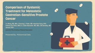 Presented by : Muhammad Zaky
Comparison of Systemic
Treatment for Metastatic
Castration-Sensitive Prostate
Cancer
Lin Wang, MD, MSc; Channing J. Paller, MD; Hwanhee Hong, PhD;
Anthony De Felice, MHS; G. Caleb Alexander, MD, MSc; Otis Brawley, MD
January 2021
Journal of the American Medical Association
 