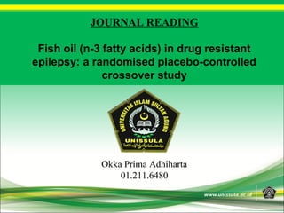 JOURNAL READING
Fish oil (n-3 fatty acids) in drug resistant
epilepsy: a randomised placebo-controlled
crossover study
Okka Prima Adhiharta
01.211.6480
 