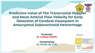 Predictive Value of The Transcranial Doppler
and Mean Arterial Flow Velocity for Early
Detection of Cerebral Vasospasm in
Aneurysmal Subarachnoid Hemorrhage
Presentan
dr. Lailatul Fadhila
Pembimbing
dr. Farida, Sp. S (K)
 