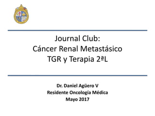 Journal Club:
Cáncer Renal Metastásico
TGR y Terapia 2ªL
Dr. Daniel Agüero V
Residente Oncología Médica
Mayo 2017
 