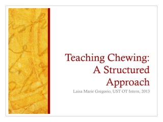 Teaching Chewing:
      A Structured
        Approach
 Laisa Marie Gregorio, UST OT Intern, 2013
 