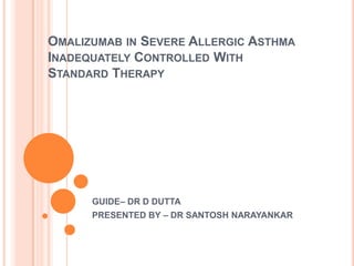 OMALIZUMAB IN SEVERE ALLERGIC ASTHMA
INADEQUATELY CONTROLLED WITH
STANDARD THERAPY




      GUIDE– DR D DUTTA
      PRESENTED BY – DR SANTOSH NARAYANKAR
 