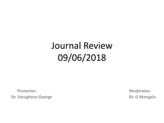 Journal Review
09/06/2018
Presenter: Moderator:
Dr. Varughese George Dr. G Mangala
 