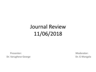 Journal Review
11/06/2018
Presenter: Moderator:
Dr. Varughese George Dr. G Mangala
 