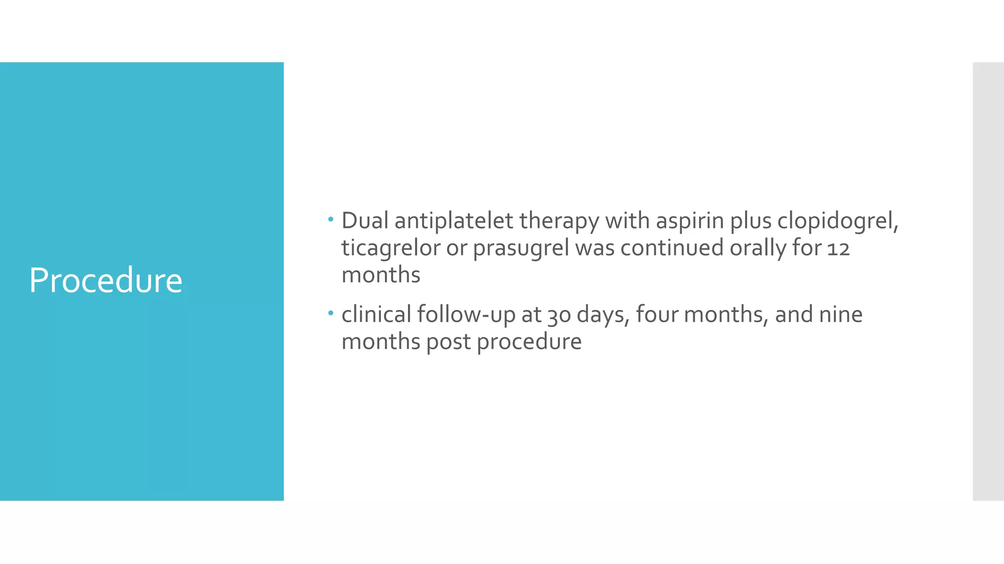 Procedure
 Dual antiplatelet therapy with aspirin plus clopidogrel,
ticagrelor or prasugrel was continued orally for 12
months
 clinical follow-up at 30 days, four months, and nine
months post procedure
 