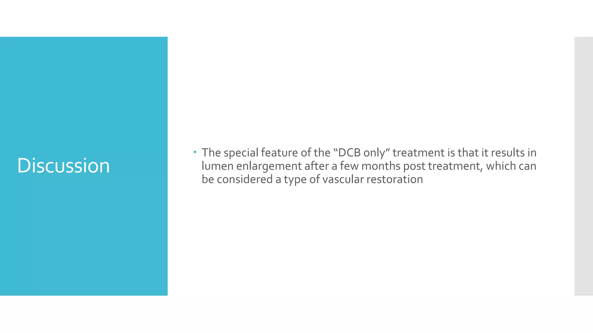 Discussion
 The special feature of the “DCB only” treatment is that it results in
lumen enlargement after a few months post treatment, which can
be considered a type of vascular restoration
 