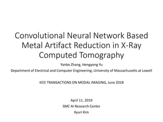Convolutional Neural Network Based
Metal Artifact Reduction in X-Ray
Computed Tomography
Yanbo Zhang, Hengyong Yu
Department of Electrical and Computer Engineering, University of Massachusetts at Lowell
IEEE TRANSACTIONS ON MEDIAL IMAGING, June 2018
April 11, 2019
SMC AI Research Center
Kyuri Kim
 