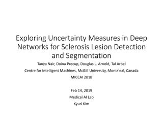 Exploring Uncertainty Measures in Deep
Networks for Sclerosis Lesion Detection
and Segmentation
Tanya Nair, Doina Precup, Douglas L. Arnold, Tal Arbel
Centre for Intelligent Machines, McGill University, Montr´eal, Canada
MICCAI 2018
Feb 14, 2019
Medical AI Lab
Kyuri Kim
 