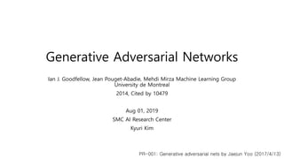Generative Adversarial Networks
Ian J. Goodfellow, Jean Pouget-Abadie, Mehdi Mirza Machine Learning Group
University de Montreal
2014, Cited by 10479
Aug 01, 2019
SMC AI Research Center
Kyuri Kim
PR-001: Generative adversarial nets by Jaejun Yoo (2017/4/13)
 