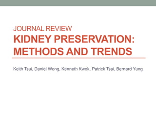JOURNAL REVIEW 
KIDNEY PRESERVATION: 
METHODS AND TRENDS 
Keith Tsui, Daniel Wong, Kenneth Kwok, Patrick Tsai, Bernard Yung 
 