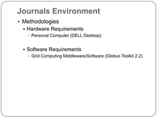 Journals Environment
 Methodologies
  Hardware Requirements
    Personal Computer (DELL Desktop)


  Software Requirements
    Grid Computing Middleware/Software (Globus Toolkit 2.2)
 