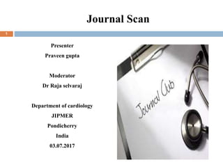 Journal Scan
Presenter
Praveen gupta
Moderator
Dr Raja selvaraj
Department of cardiology
JIPMER
Pondicherry
India
03.07.2017
1
 
