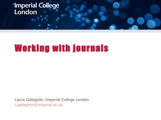 Working with journals Laura Gallagher, Imperial College London [email_address]   