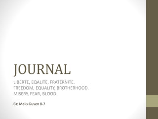 JOURNAL
LIBERTE, EQALITE, FRATERNITE.
FREEDOM, EQUALITY, BROTHERHOOD.
MISERY, FEAR, BLOOD.
BY: Melis Guven 8-7
 