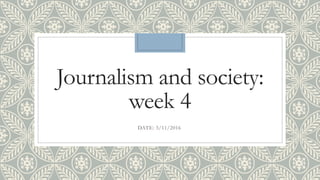 Journalism and society:
week 4
DATE: 3/11/2016
 