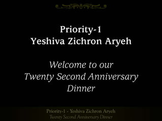Priority-1
 Yeshiva Zichron Aryeh

     Welcome to our
Twenty Second Anniversary
         Dinner
 