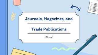 Journals, Magazines, and
Trade Publications
Oh my!
 