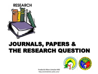 Journals, Papers & the Research Question Frederick Mars Untalan MD                               http://entmdclinic.webs.com/ 