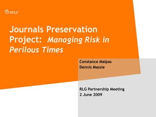 Journals Preservation Project:  Managing Risk in Perilous Times   Constance Malpas Dennis Massie RLG Partnership Meeting 2 June 2009 