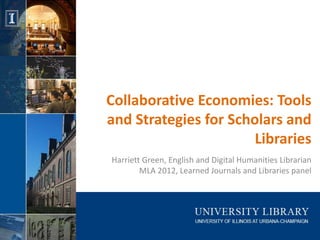 Collaborative Economies: Tools
and Strategies for Scholars and
                       Libraries
Harriett Green, English and Digital Humanities Librarian
        MLA 2012, Learned Journals and Libraries panel
 