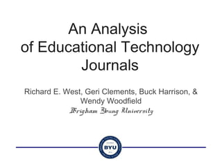 An Analysis
of Educational Technology
        Journals
Richard E. West, Geri Clements, Buck Harrison, &
               Wendy Woodfield
            Brigham Young University
 